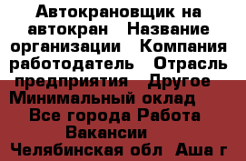 Автокрановщик на автокран › Название организации ­ Компания-работодатель › Отрасль предприятия ­ Другое › Минимальный оклад ­ 1 - Все города Работа » Вакансии   . Челябинская обл.,Аша г.